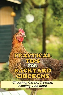 Practical Tips For Backyard Chickens: Choosing, Caring, Treating, Feeding, And More: Hen Caring Tips by Hookfin, Julio