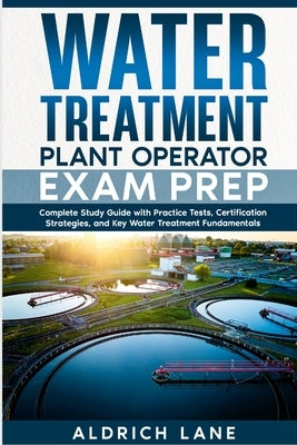 Water Treatment Plant Operator Exam Prep: Complete Study Guide with Practice Tests, Certification Strategies, and Key Water Treatment Fundamentals by Lane, Aldrich