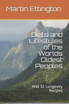 Diets and Lifestyles of the Worlds Oldest Peoples: And 32 Longevity Recipes by Ettington, Martin K.