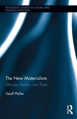 The New Materialism: Althusser, Badiou, and Zizek by Pfeifer, Geoff