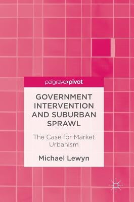 Government Intervention and Suburban Sprawl: The Case for Market Urbanism by Lewyn, Michael