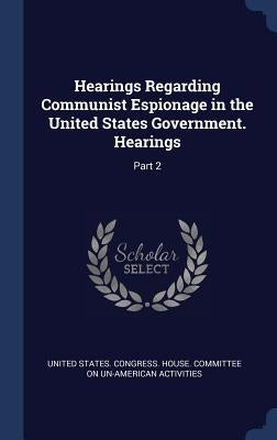 Hearings Regarding Communist Espionage in the United States Government. Hearings: Part 2 by United States Congress House Committe