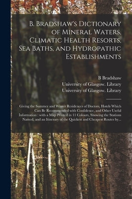 B. Bradshaw's Dictionary of Mineral Waters, Climatic Health Resorts, Sea Baths, and Hydropathic Establishments [electronic Resource]: Giving the Summe by Bradshaw, B.