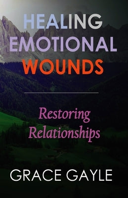 Healing Emotional Wounds: Restoring Relationships by Gayle, Grace