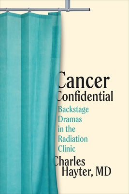 Cancer Confidential: Backstage Dramas in the Radiation Clinic by Hayter MD, Charles