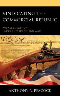 Vindicating the Commercial Republic: The Federalist on Union, Enterprise, and War by Peacock, Anthony A.