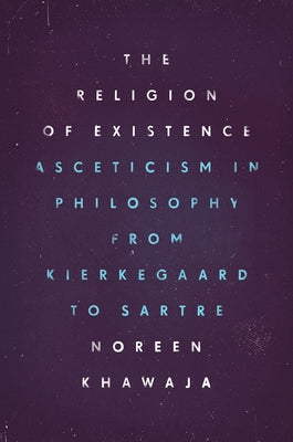 The Religion of Existence: Asceticism in Philosophy from Kierkegaard to Sartre by Khawaja, Noreen