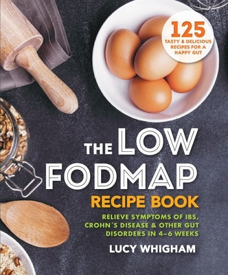 The Low-Fodmap Recipe Book: Relieve Symptoms of Ibs, Crohn's Disease & Other Gut Disorders in 4-6 Weeks by Whigham, Lucy