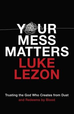Your Mess Matters: Trusting the God Who Creates from Dust and Redeems by Blood by Lezon, Luke