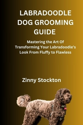 Labradoodle Dog Grooming Guide: Mastering the Art Of Transforming Your Labradoodle's Look From Fluffy to Flawless by Stockton, Zinny