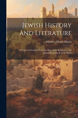 Jewish History and Literature: A Course of Lessons From the Rise of the Kabbala to the Expulsion of the Jews by Spain by Harris, Maurice Henry