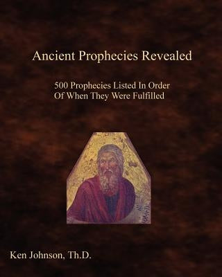 Ancient Prophecies Revealed: 500 Prophecies Listed In Order Of When They Were Fulfilled by Johnson Th D., Ken