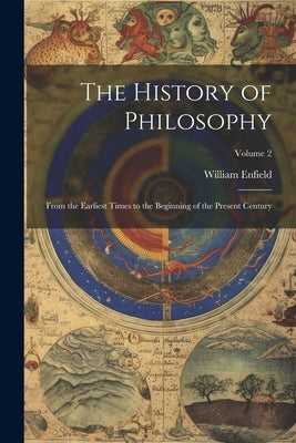 The History of Philosophy: From the Earliest Times to the Beginning of the Present Century; Volume 2 by Enfield, William
