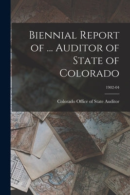 Biennial Report of ... Auditor of State of Colorado; 1902-04 by Colorado Office of State Auditor