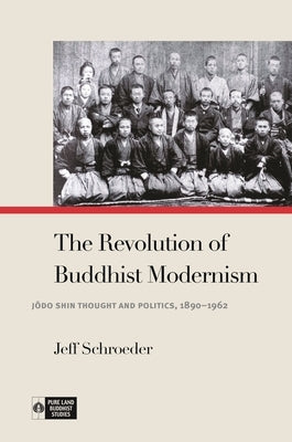 The Revolution of Buddhist Modernism: Jōdo Shin Thought and Politics, 1890-1962 by Schroeder, Jeff