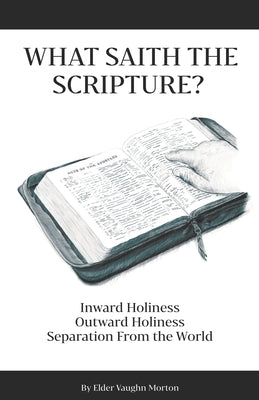 What Saith The Scripture?: Inward Holiness - Outward Holiness - Separation From the World by Morton, Vaughn