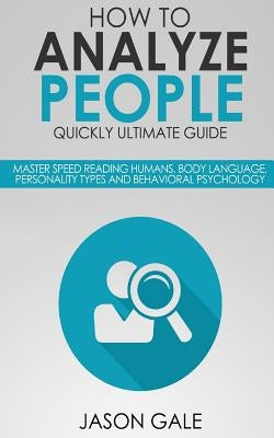 How To Analyze People Quickly Ultimate Guide: Master Speed Reading Humans, Body Language, Personality Types And Behavioral Psychology by Gale, Jason