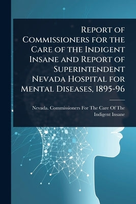 Report of Commissioners for the Care of the Indigent Insane and Report of Superintendent Nevada Hospital for Mental Diseases, 1895-96 by Nevada Commissioners for the Care of