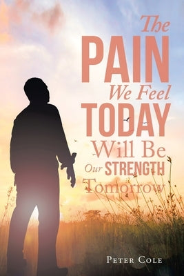 The Pain We Feel Today Will Be Our Strength Tomorrow by Cole, Peter