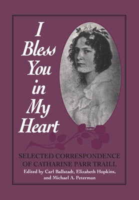 I Bless You in My Heart: Selected Correspondence of Catharine Parr Traill by Ballstadt, Carl