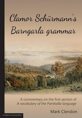 Clamor Schürmann's Barngarla grammar: A commentary on the first section of A vocabulary of the Parnkalla language (revised 2018) by Clendon, Mark