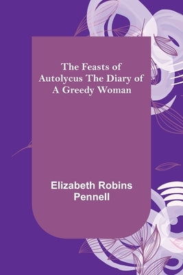 The Feasts of Autolycus The Diary of a Greedy Woman by Robins Pennell, Elizabeth