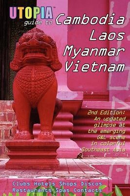 Utopia Guide to Cambodia, Laos, Myanmar & Vietnam (2nd Edition): Southeast Asia's Gay & Lesbian Scene Including Hanoi, Ho Chi Minh City & Angkor by Goss, John