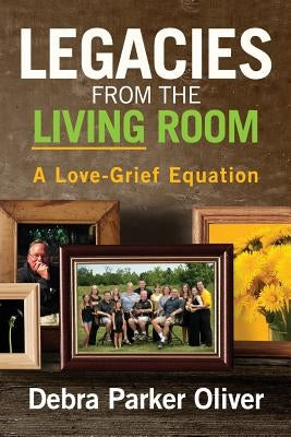 Legacies from the Living Room: A Love-Grief Equation by Oliver, Debra Parker