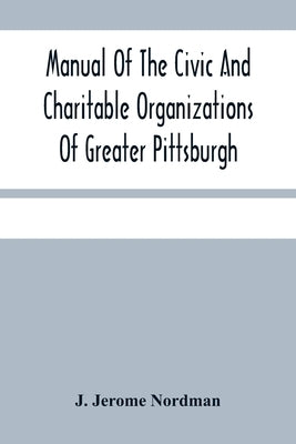 Manual Of The Civic And Charitable Organizations Of Greater Pittsburgh: And Of The Higher Educational Institutions, With A Brief Review Of Mayor Guthr by Jerome Nordman, J.