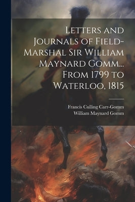 Letters and Journals of Field-Marshal Sir William Maynard Gomm... From 1799 to Waterloo, 1815 by Carr-Gomm, Francis Culling