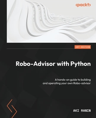 Robo-Advisor with Python: A hands-on guide to building and operating your own Robo-advisor by Ranin, Aki