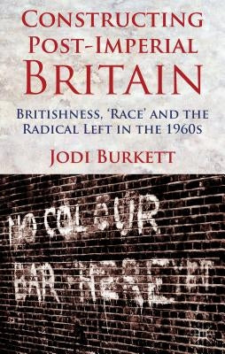 Constructing Post-Imperial Britain: Britishness, 'Race' and the Radical Left in the 1960s by Burkett, J.