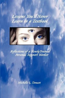 Lessons You'll Never Learn in a Textbook: Reflections of a Newly Trained Personal Support Worker by Doucet, Michelle L.