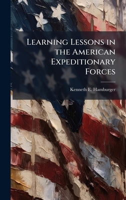 Learning Lessons in the American Expeditionary Forces by Hamburger, Kenneth E.