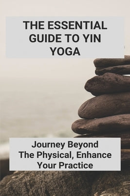 The Essential Guide To Yin Yoga: Journey Beyond The Physical, Enhance Your Practice: Yoga Journey by Alewine, Lavern