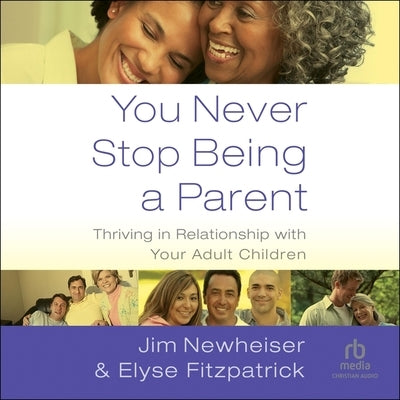 You Never Stop Being a Parent: Thriving in Relationship with Your Adult Children by Newheiser, Jim