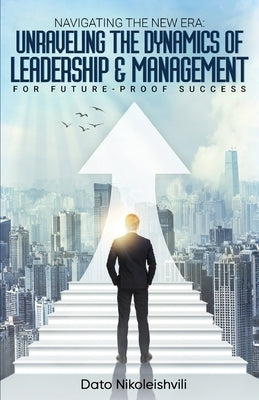 Navigating the New Era: Unraveling the Dynamics of Leadership and Management by Nikoleishvili, Dato