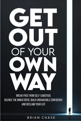 Get Out of Your Own Way: Stop Self-Sabotage, Silence the Inner Critic, Build Unshakable Confidence, and Reclaim Your Life by Chase, Brian