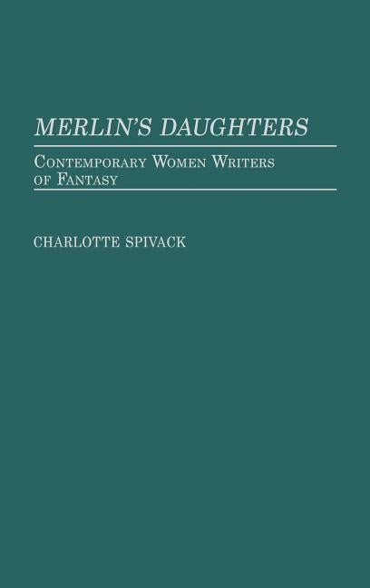 Merlin's Daughters: Contemporary Women Writers of Fantasy by Spivack, Charlotte