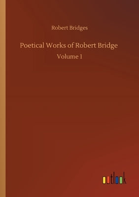 Poetical Works of Robert Bridge: Volume 1 by Bridges, Robert