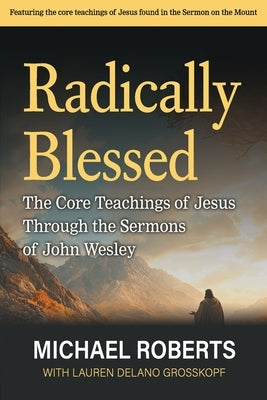 Radically Blessed: The Core Teachings of Jesus through the Sermons of John Wesley by Grosskopf, Lauren Delano