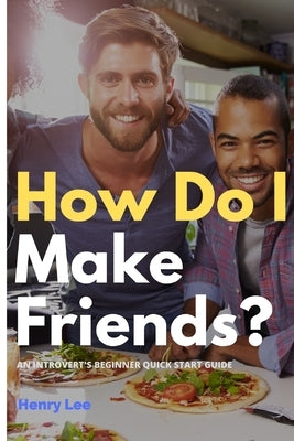 How Do I Make Friends?: A Beginner's Quick Start Guide for Introverts by Lee, Henry