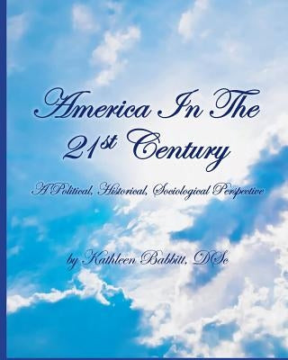 AMERICA IN THE 21st CENTURY: A Political, Historical, Sociological Perspective by Babbitt D. Sc, Kathleen