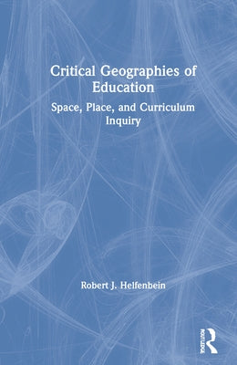 Critical Geographies of Education: Space, Place, and Curriculum Inquiry by Helfenbein, Robert J.
