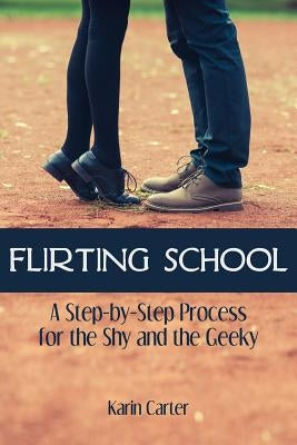 Flirting School: A Step-by-Step Process for the Shy and the Geeky by Carter, Karin