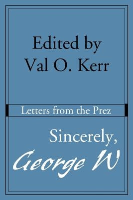 Sincerely, George W: Letters from the Prez by Kerr, Val O.