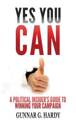 Yes You Can: : A Political Insider's Guide to Winning Your Campaign by Hardy, Gunnar G.