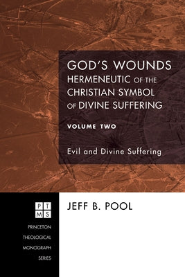 God's Wounds: Hermeneutic of the Christian Symbol of Divine Suffering, Volume II: Evil and Divine Suffering by Pool, Jeff B.