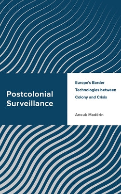Postcolonial Surveillance: Europe's Border Technologies Between Colony and Crisis by Madörin, Anouk