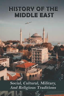 History Of The Middle East: Social, Cultural, Military, And Religious Traditions by Arent, Jae